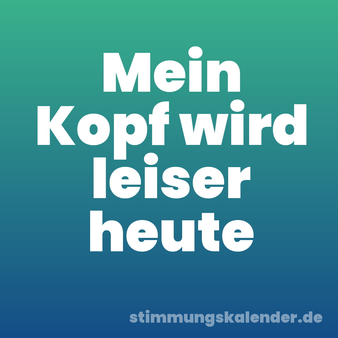 Mein Kopf wird leiser heute