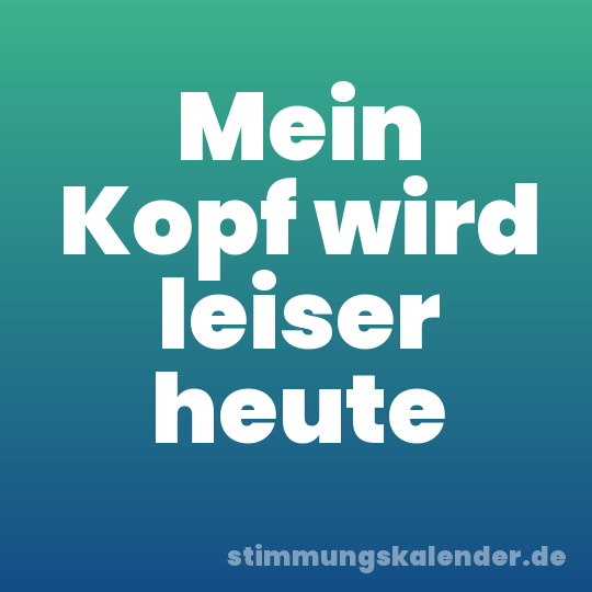Mein Kopf wird leiser heute