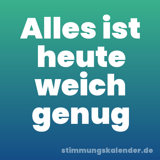 Alles ist heute weich genug
