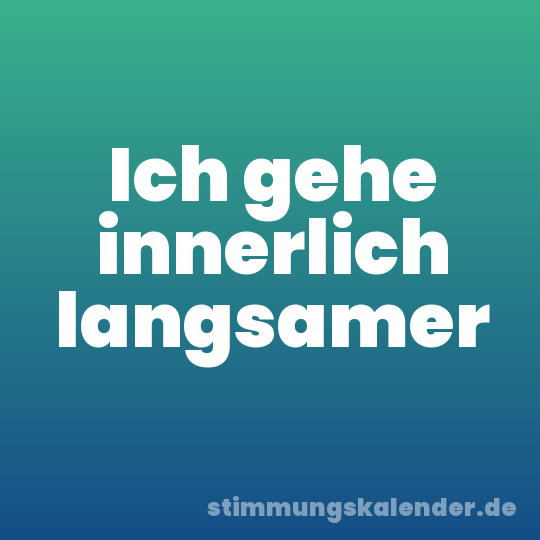 Ich gehe innerlich langsamer