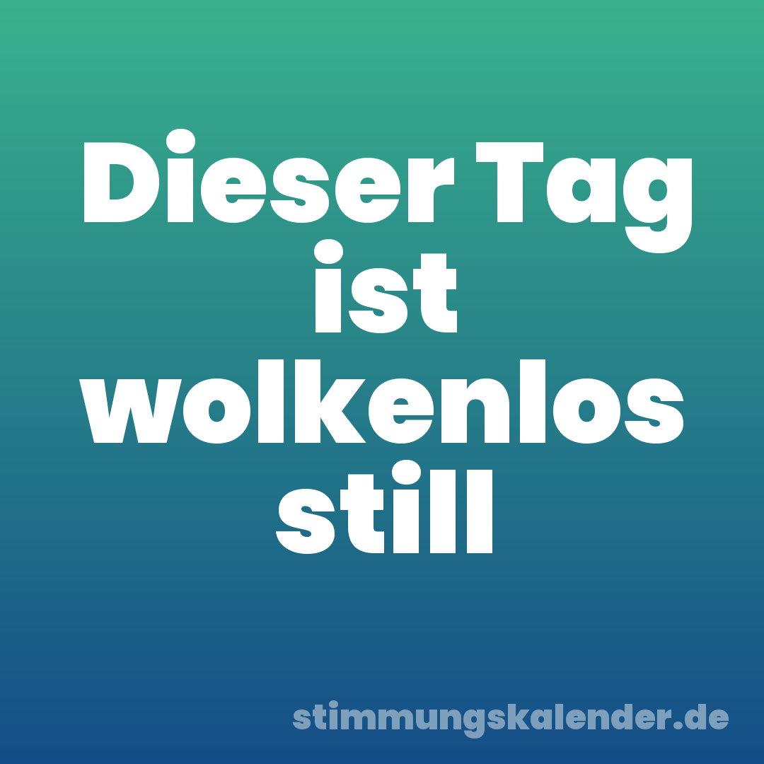 Dieser Tag ist wolkenlos still
