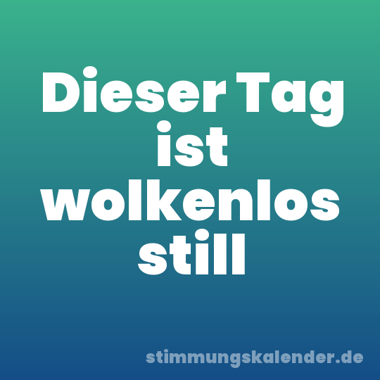 Dieser Tag ist wolkenlos still
