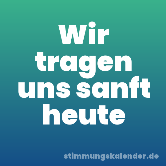 Wir tragen uns sanft heute