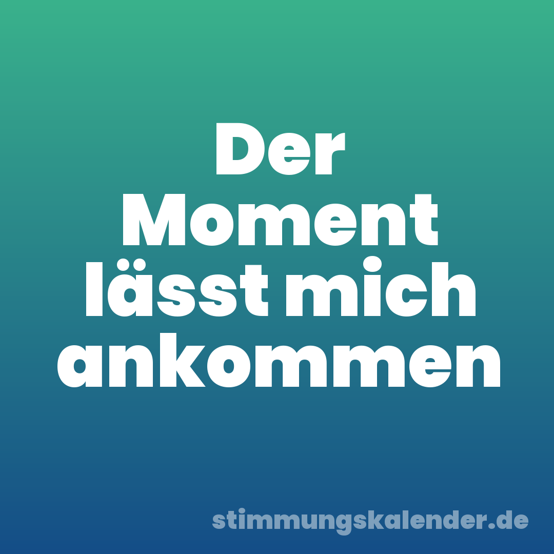 Der Moment lässt mich ankommen