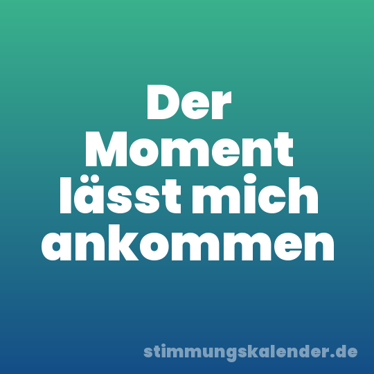 Der Moment lässt mich ankommen