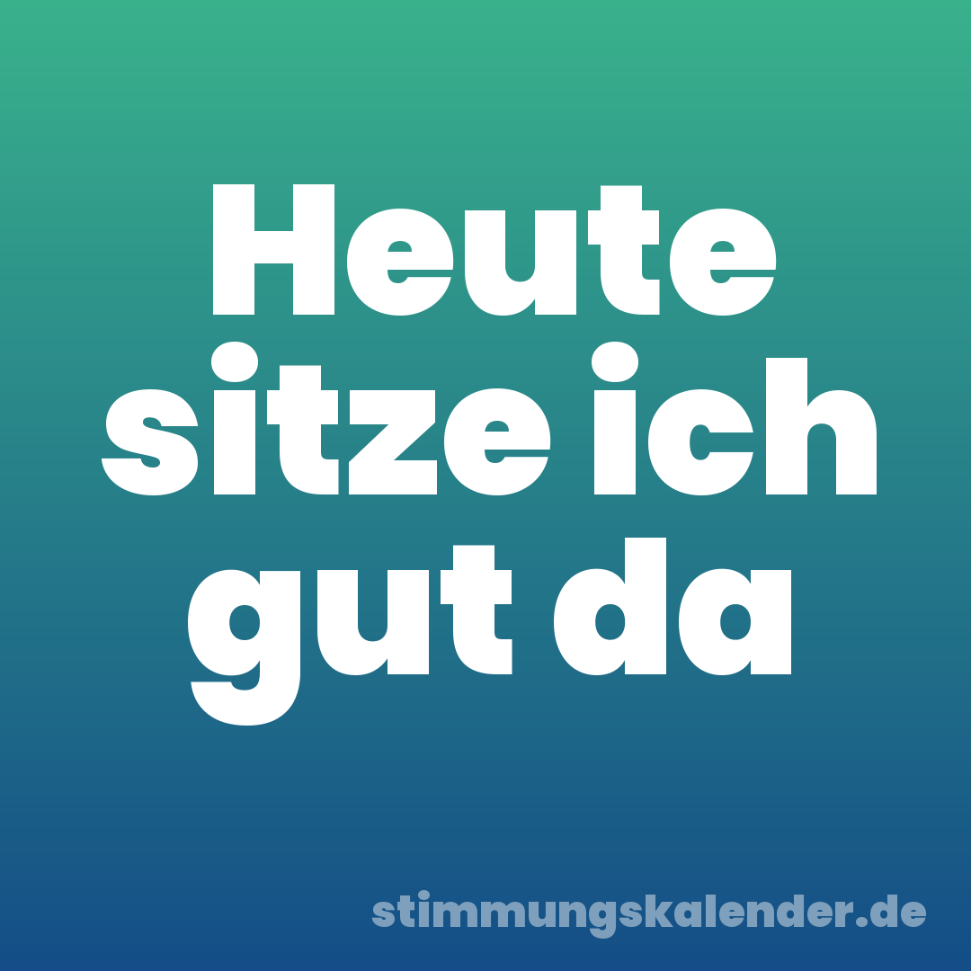 Heute sitze ich gut da