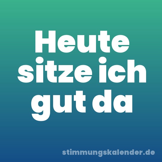 Heute sitze ich gut da