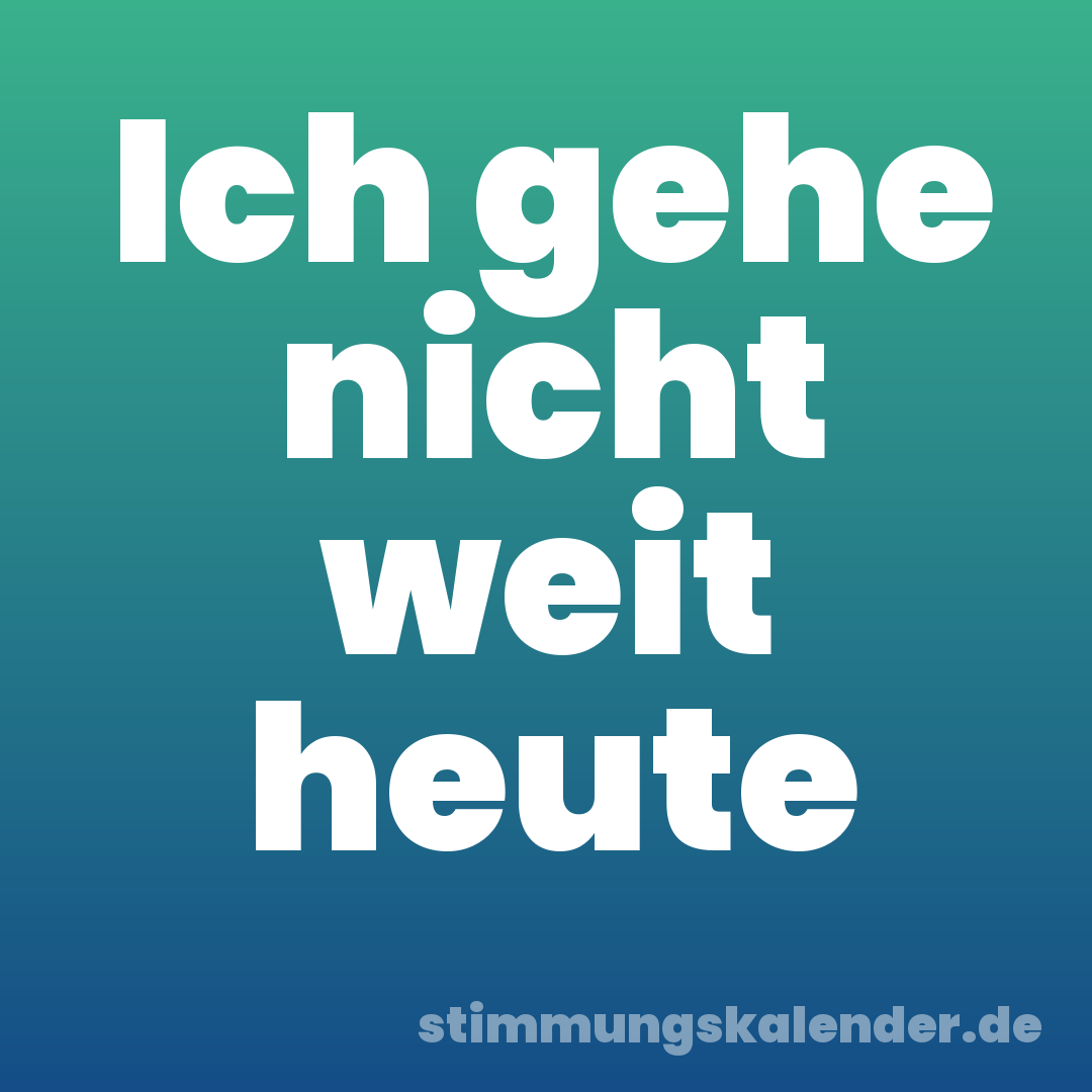Ich gehe nicht weit heute