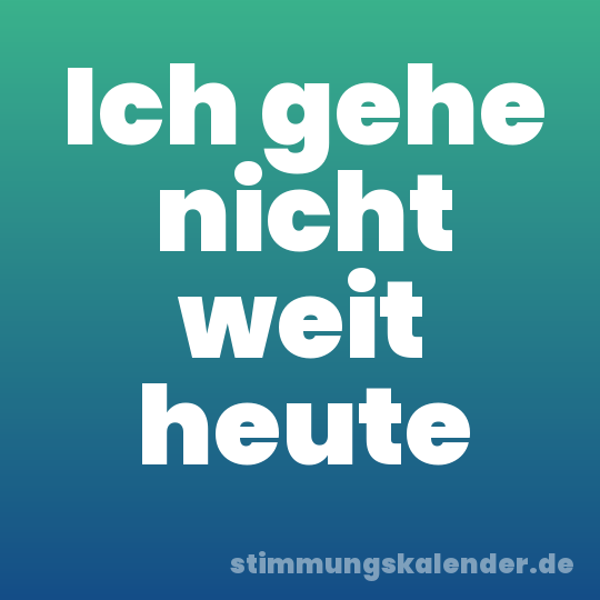 Ich gehe nicht weit heute