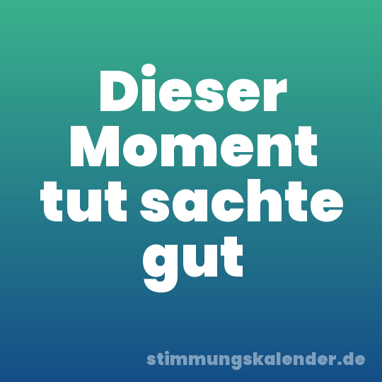 Dieser Moment tut sachte gut