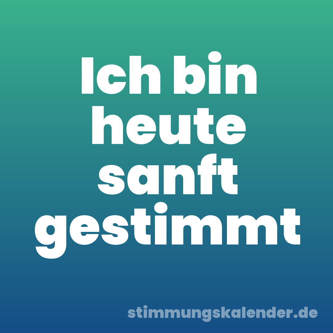Ich bin heute sanft gestimmt