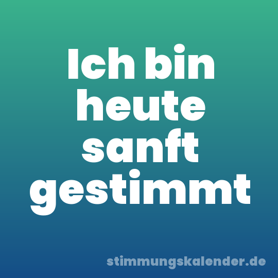 Ich bin heute sanft gestimmt