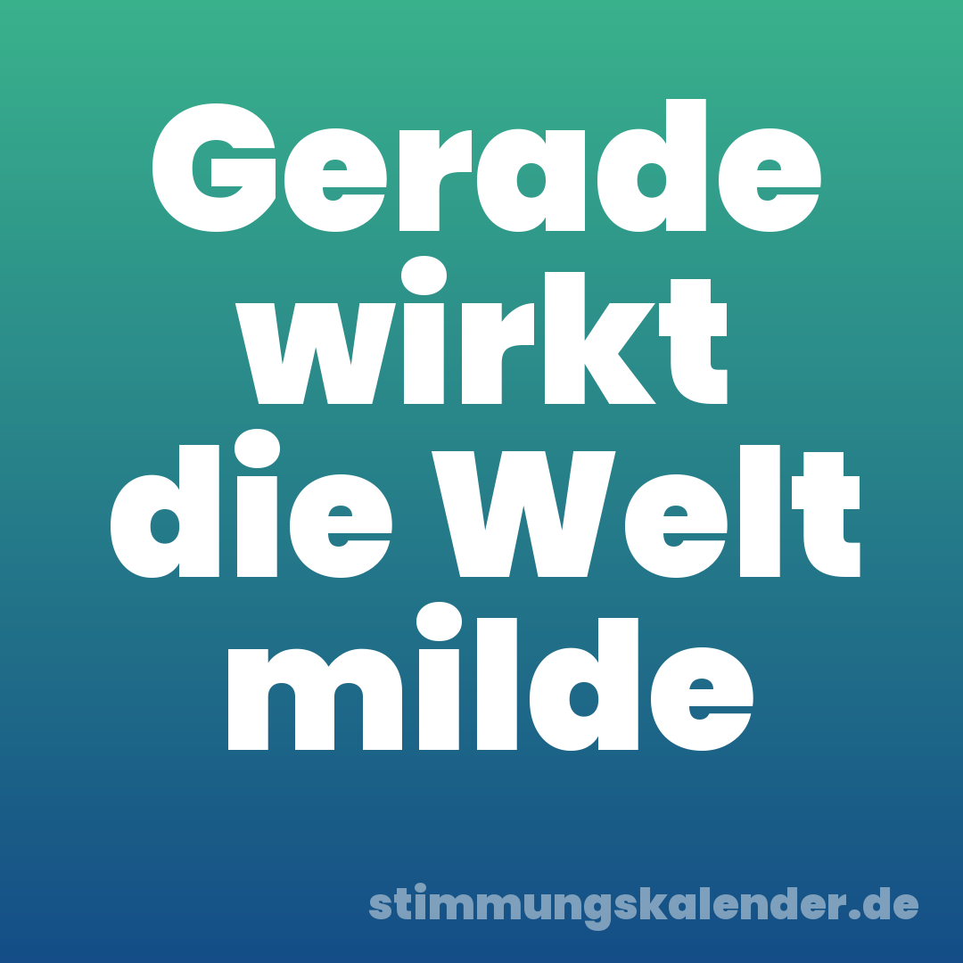 Gerade wirkt die Welt milde