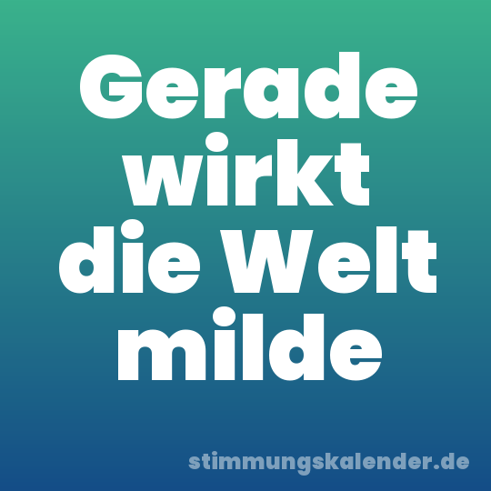 Gerade wirkt die Welt milde