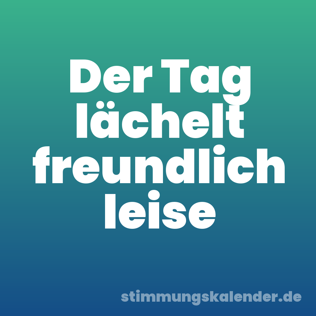 Der Tag lächelt freundlich leise