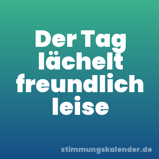 Der Tag lächelt freundlich leise