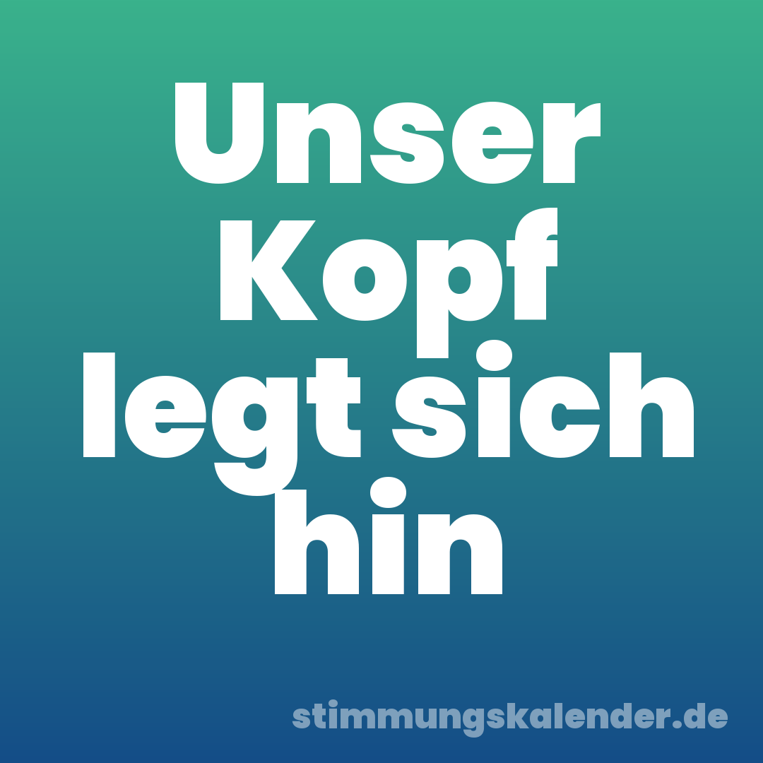 Unser Kopf legt sich hin