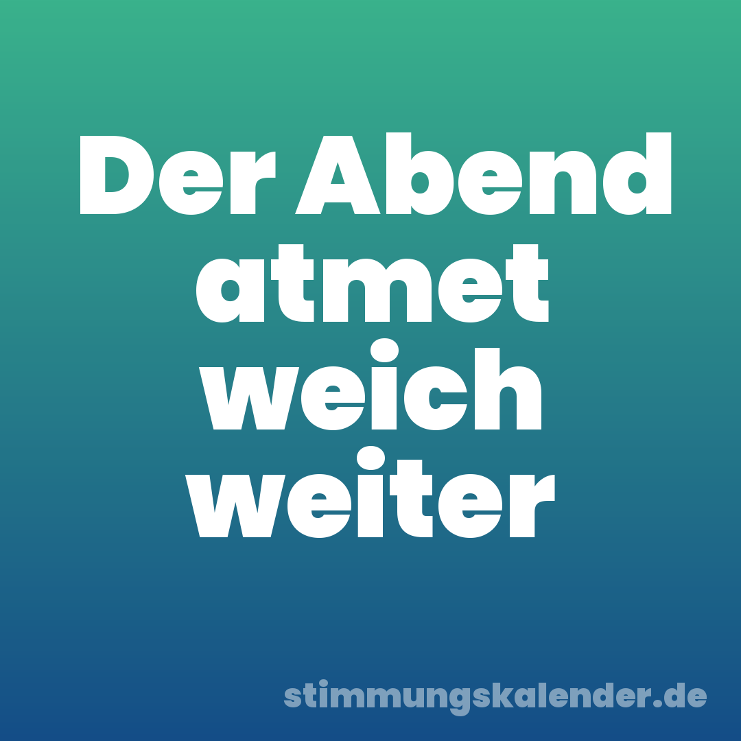 Der Abend atmet weich weiter