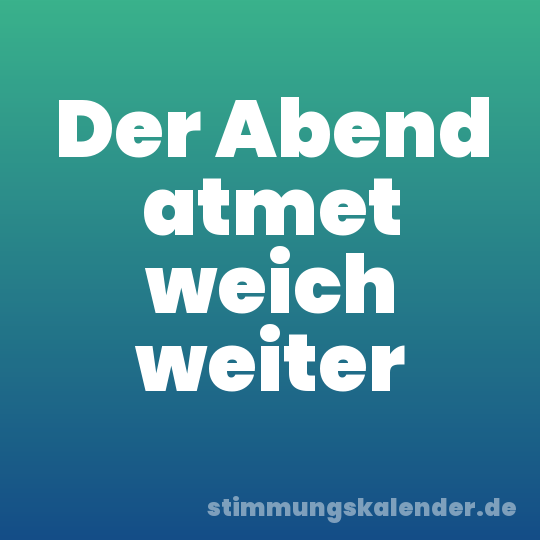 Der Abend atmet weich weiter