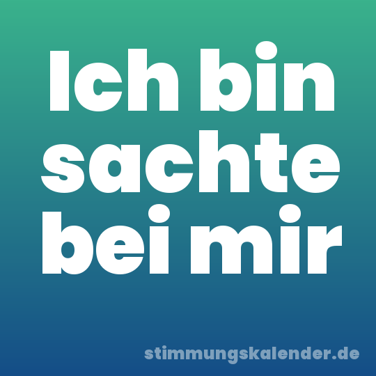 Ich bin sachte bei mir
