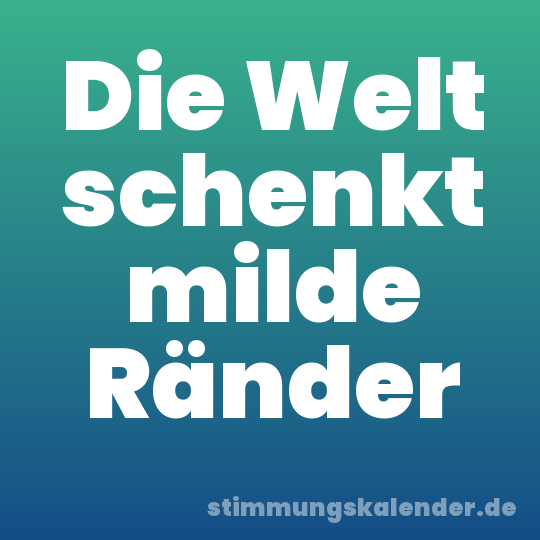 Die Welt schenkt milde Ränder