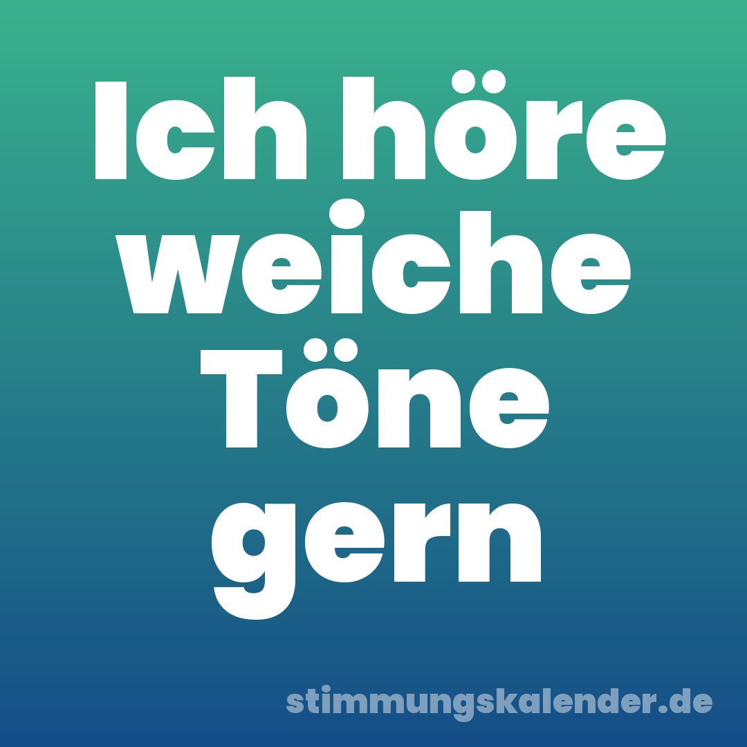Ich höre weiche Töne gern