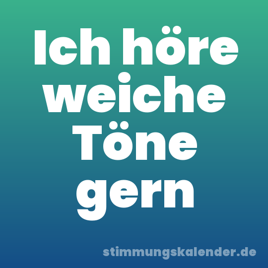 Ich höre weiche Töne gern
