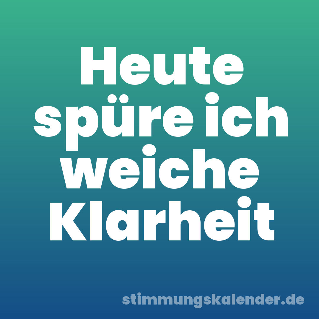 Heute spüre ich weiche Klarheit