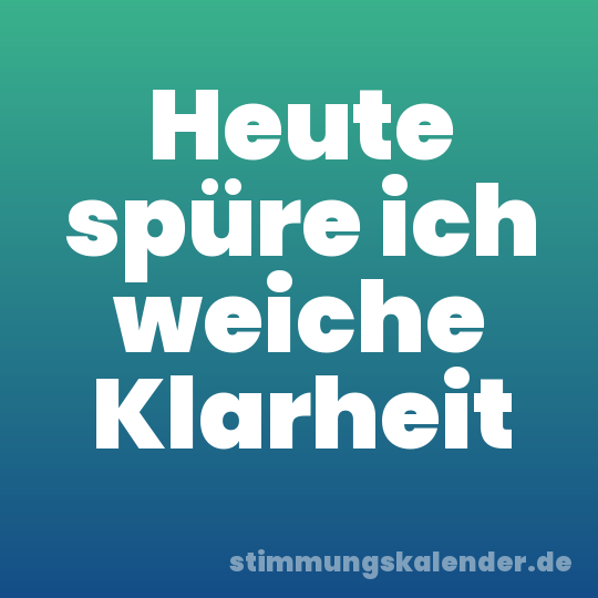 Heute spüre ich weiche Klarheit
