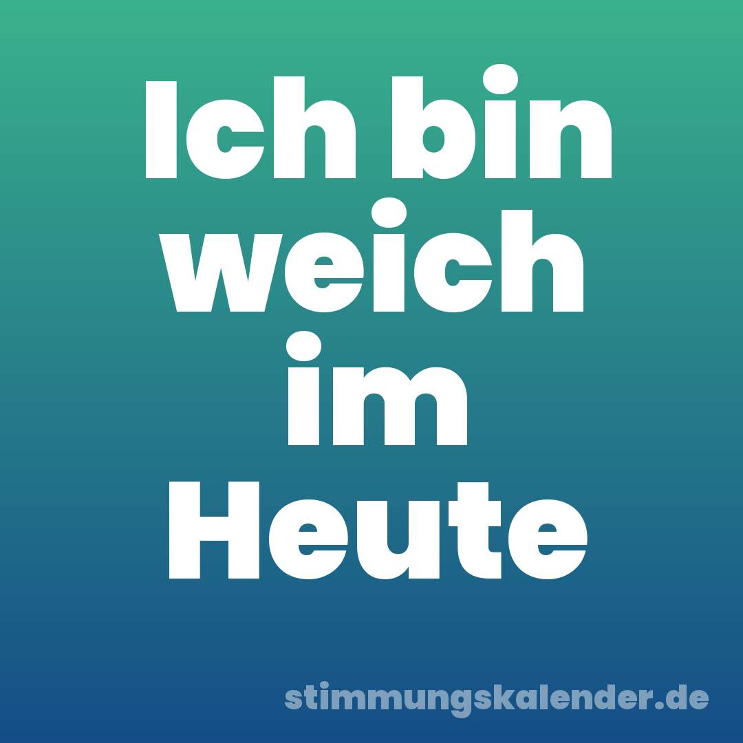 Ich bin weich im Heute