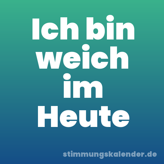 Ich bin weich im Heute