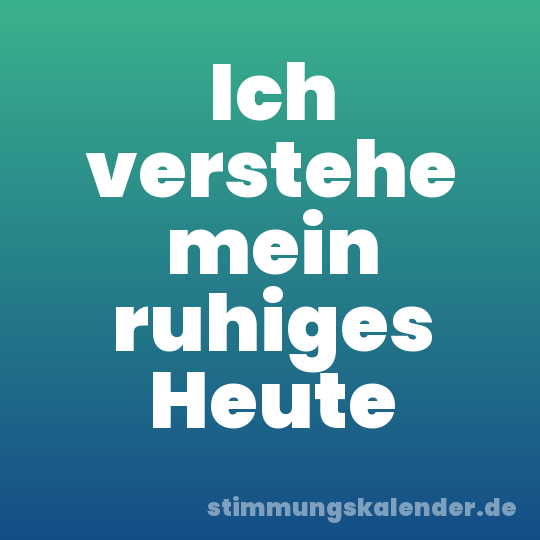 Ich verstehe mein ruhiges Heute