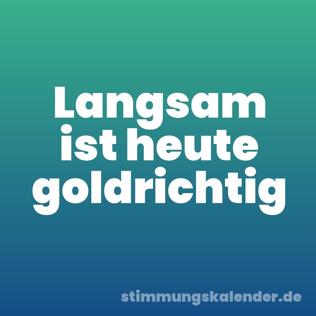 Langsam ist heute goldrichtig