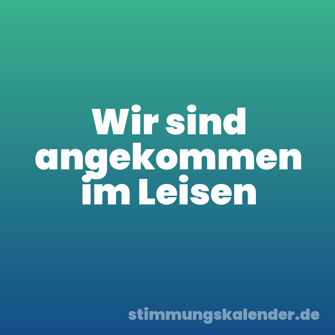 Wir sind angekommen im Leisen