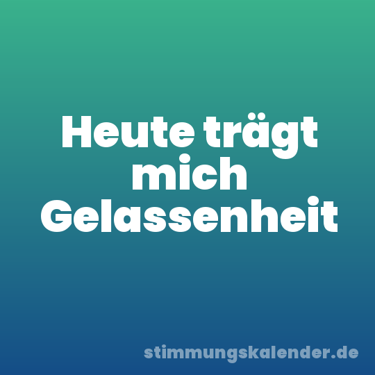 Heute trägt mich Gelassenheit