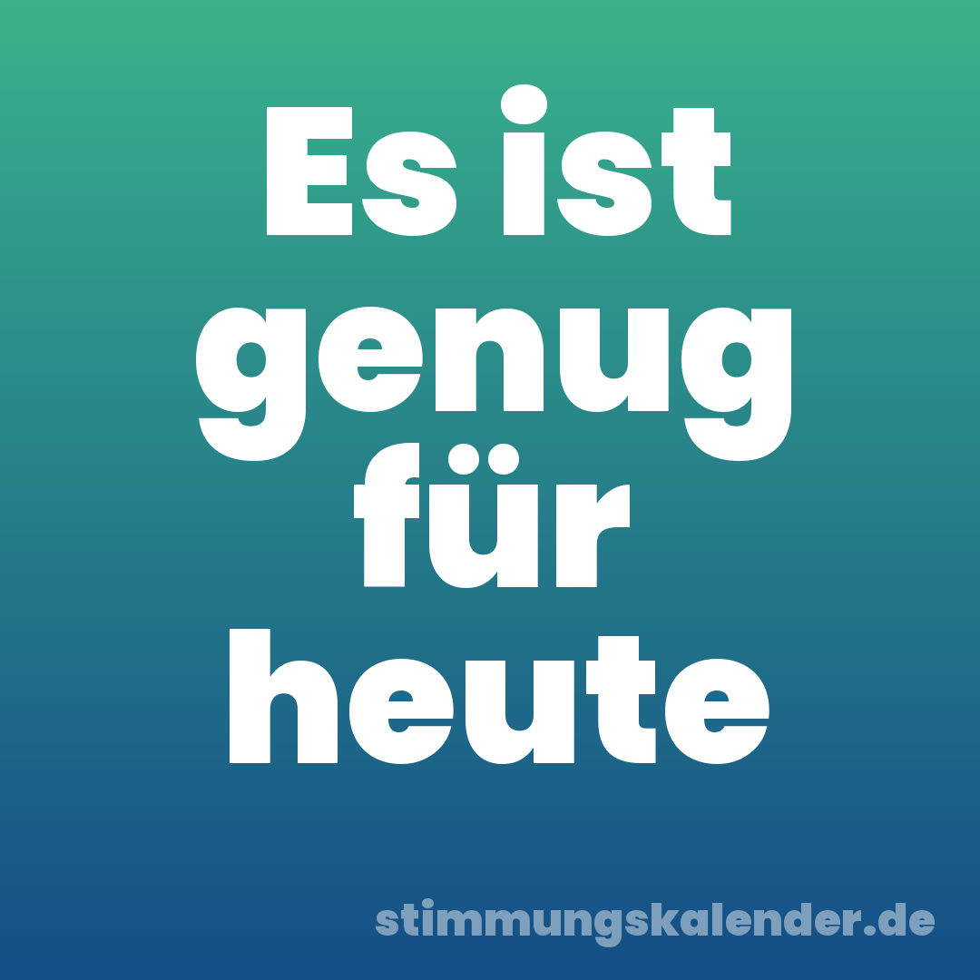 Es ist genug für heute
