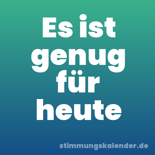 Es ist genug für heute