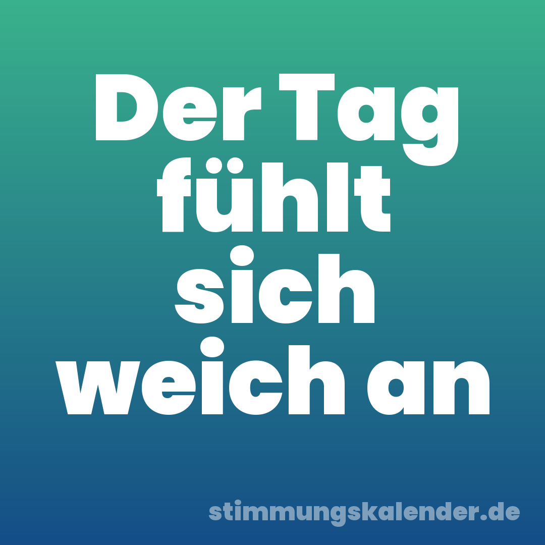 Der Tag fühlt sich weich an