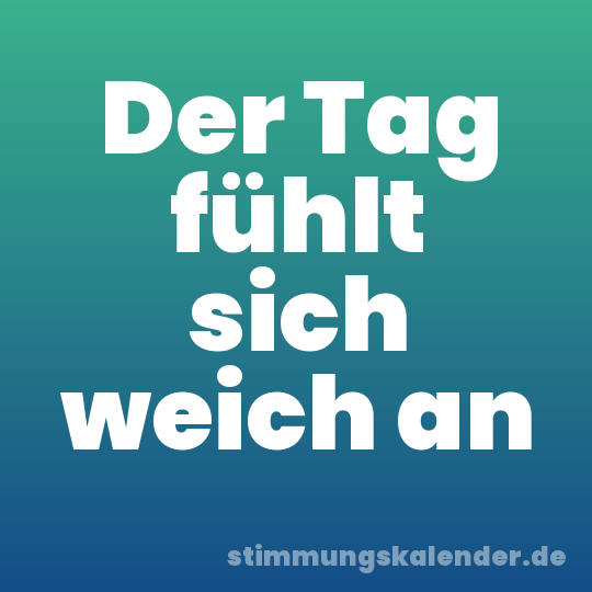 Der Tag fühlt sich weich an