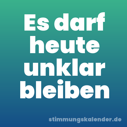 Es darf heute unklar bleiben