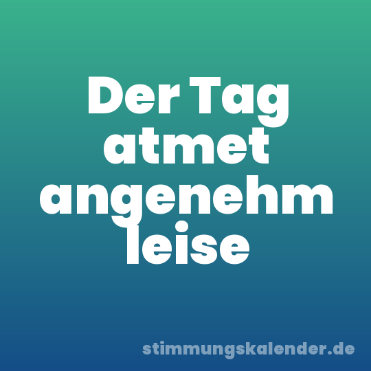 Der Tag atmet angenehm leise