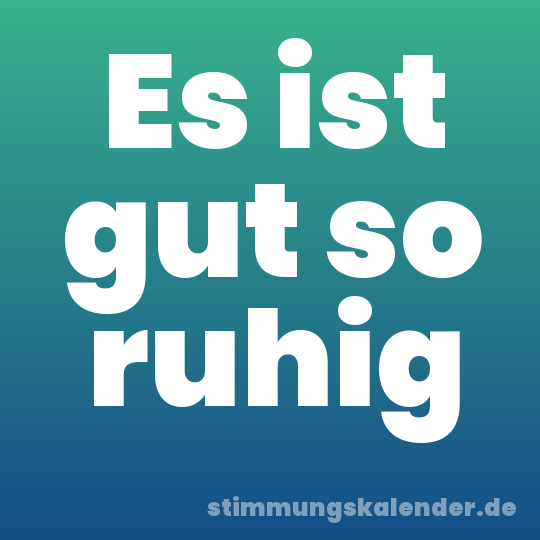 Es ist gut so ruhig
