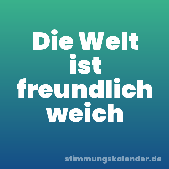 Die Welt ist freundlich weich