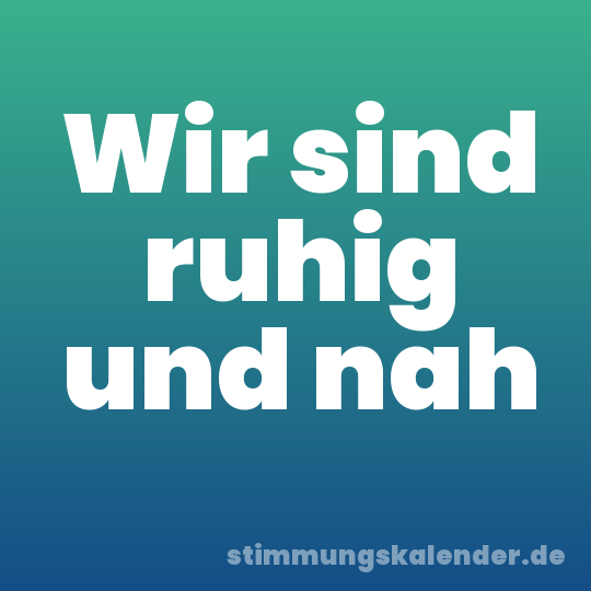 Wir sind ruhig und nah