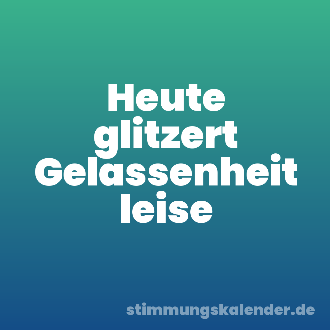 Heute glitzert Gelassenheit leise