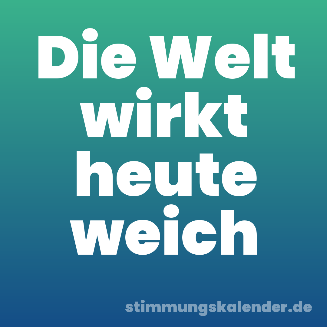 Die Welt wirkt heute weich