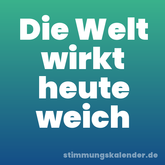 Die Welt wirkt heute weich