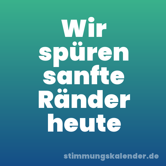 Wir spüren sanfte Ränder heute