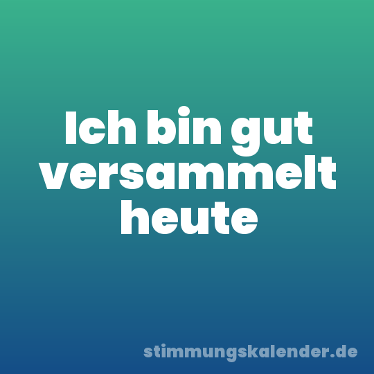 Ich bin gut versammelt heute