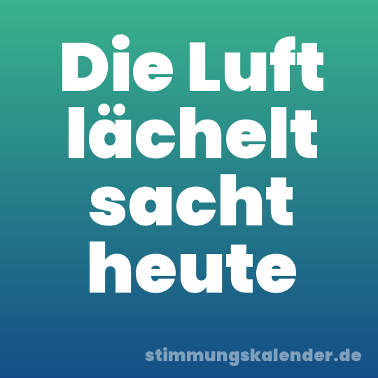 Die Luft lächelt sacht heute